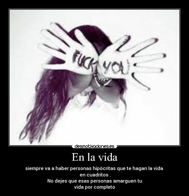 En la vida - siempre va a haber personas hipócritas que te hagan la vida
en cuadritos .
No dejes que esas personas amarguen tu
vida por completo