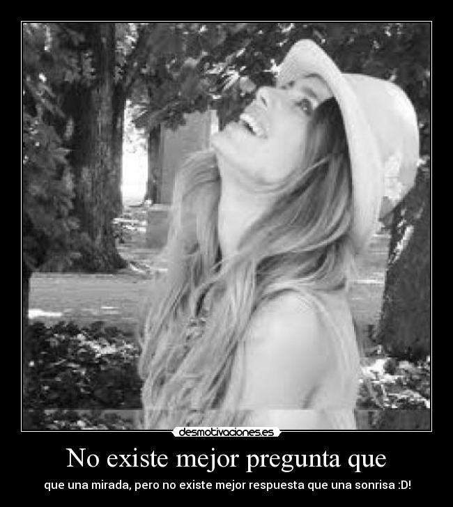No existe mejor pregunta que - que una mirada, pero no existe mejor respuesta que una sonrisa :D!