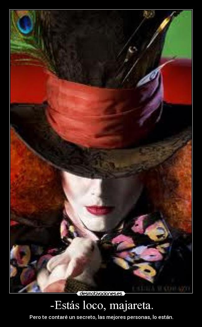 -Estás loco, majareta. - Pero te contaré un secreto, las mejores personas, lo están.