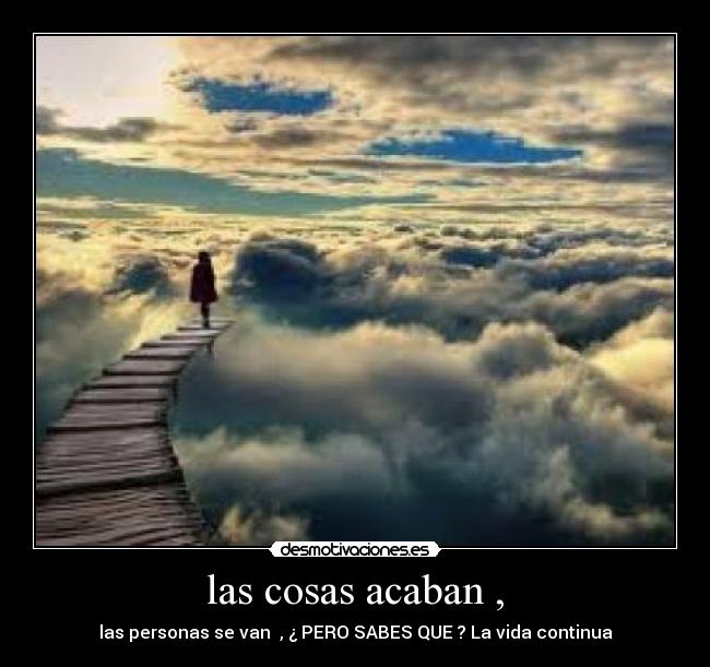 las cosas acaban , - las personas se van , ¿ PERO SABES QUE ? La vida continua