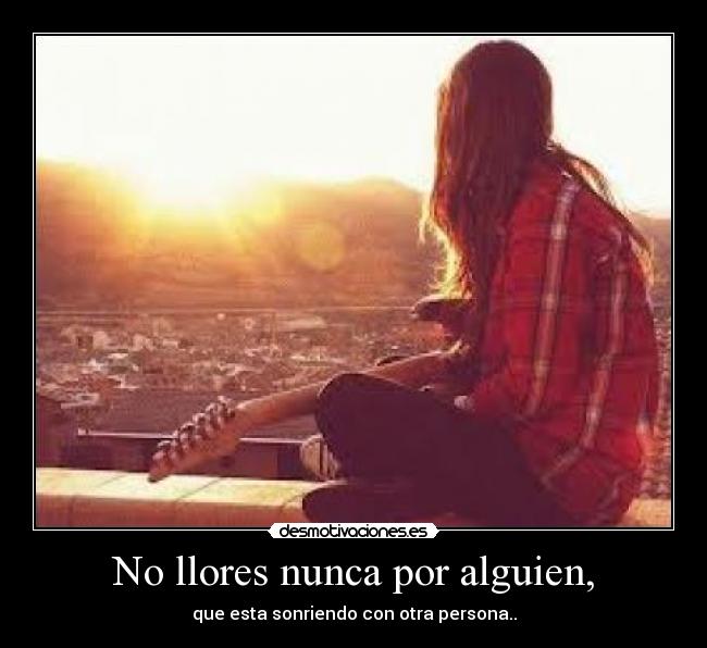 No llores nunca por alguien, - que esta sonriendo con otra persona..