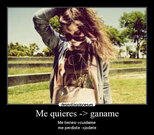 Me quieres -> ganame - Me tienes->cuidame
me perdiste ->jodete