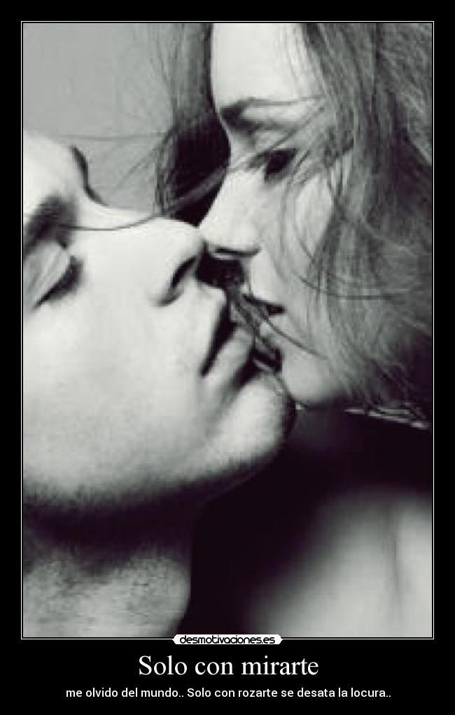 Solo con mirarte - me olvido del mundo.. Solo con rozarte se desata la locura..