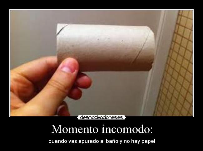 Momento incomodo: - cuando vas apurado al baño y no hay papel