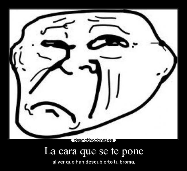 La cara que se te pone - al ver que han descubierto tu broma.