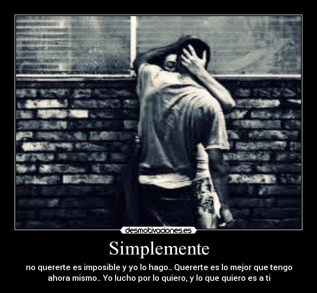 Simplemente - no quererte es imposible y yo lo hago.. Quererte es lo mejor que tengo
ahora mismo.. Yo lucho por lo quiero, y lo que quiero es a ti