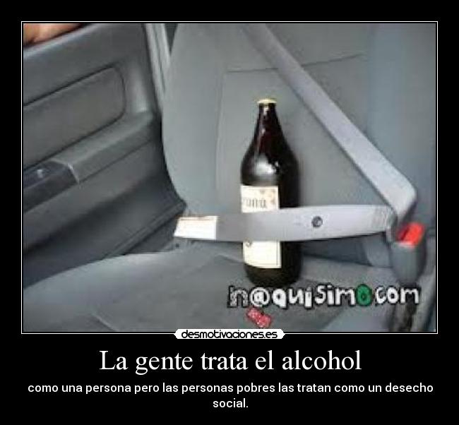 La gente trata el alcohol - como una persona pero las personas pobres las tratan como un desecho social.