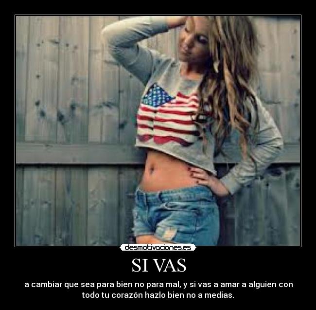 SI VAS - a cambiar que sea para bien no para mal, y si vas a amar a alguien con
todo tu corazón hazlo bien no a medias.