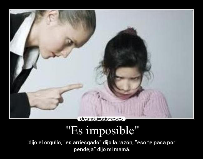 Es imposible - dijo el orgullo, es arriesgado dijo la razón, eso te pasa por pendeja dijo mi mamá.