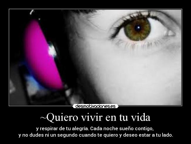 ~Quiero vivir en tu vida - y respirar de tu alegría. Cada noche sueño contigo, 
y no dudes ni un segundo cuando te quiero y deseo estar a tu lado.