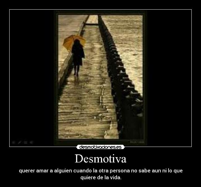Desmotiva - querer amar a alguien cuando la otra persona no sabe aun ni lo que quiere de la vida.