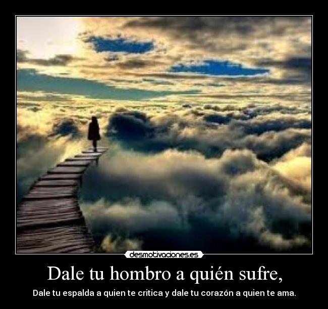 Dale tu hombro a quién sufre, - Dale tu espalda a quien te critica y dale tu corazón a quien te ama.