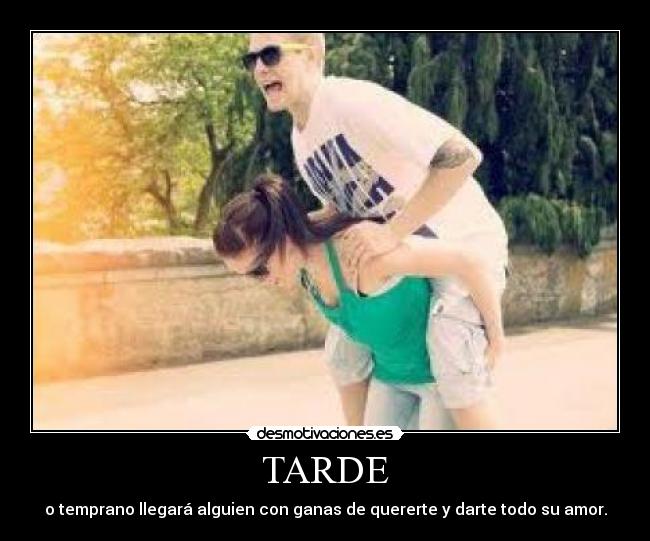 TARDE - o temprano llegará alguien con ganas de quererte y darte todo su amor.