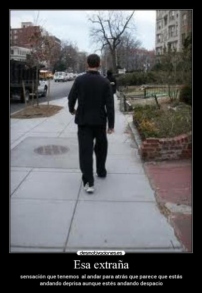 Esa extraña - sensación que tenemos al andar para atrás que parece que estás
andando deprisa aunque estés andando despacio