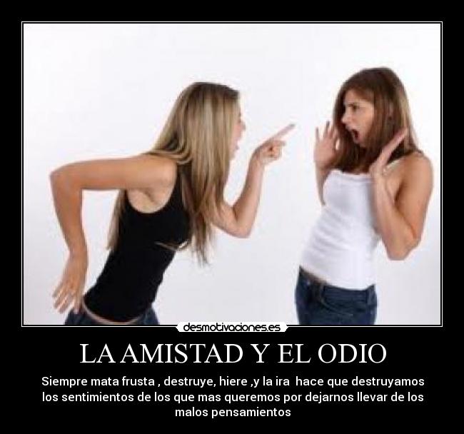 LA AMISTAD Y EL ODIO - Siempre mata frusta , destruye, hiere ,y la ira hace que destruyamos
los sentimientos de los que mas queremos por dejarnos llevar de los
malos pensamientos