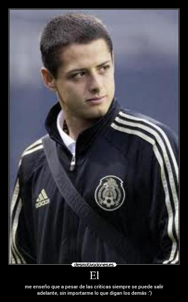 El - me enseño que a pesar de las criticas siempre se puede salir
adelante, sin importarme lo que digan los demás :)
