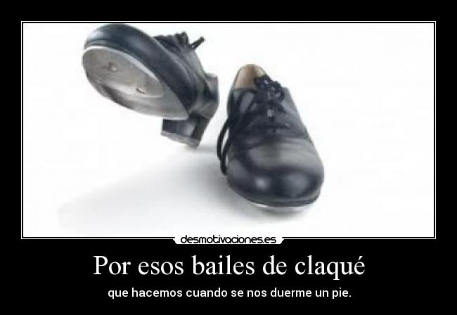 Por esos bailes de claqué - que hacemos cuando se nos duerme un pie.