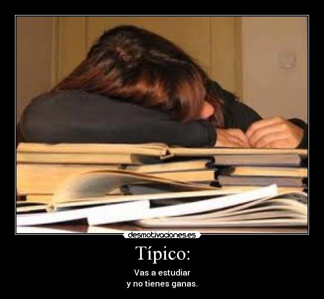 Típico: - Vas a estudiar
y no tienes ganas.