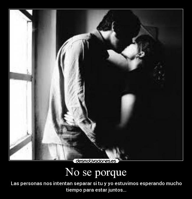 No se porque - Las personas nos intentan separar si tu y yo estuvimos esperando mucho
tiempo para estar juntos...