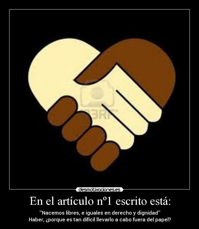 En el artículo nº1 escrito está: - Nacemos libres, e iguales en derecho y dignidad
Haber, ¿porque es tan difícil llevarlo a cabo fuera del papel?