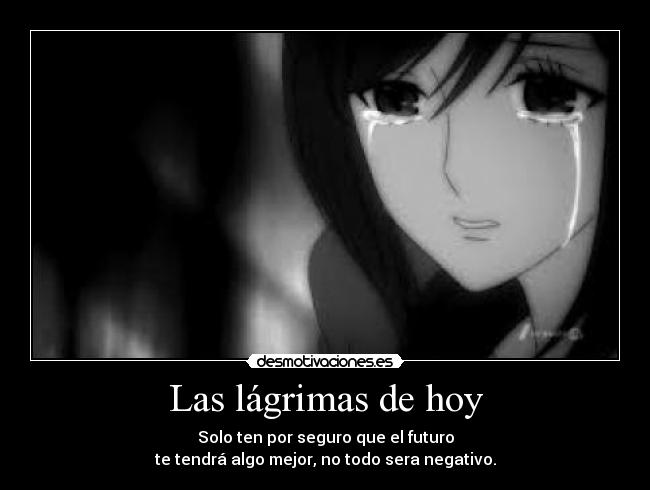 Las lágrimas de hoy - Solo ten por seguro que el futuro
te tendrá algo mejor, no todo sera negativo.