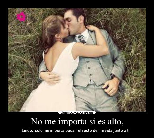 No me importa si es alto, - Lindo,  solo me importa pasar  el resto de  mi vida junto a ti ..♥
