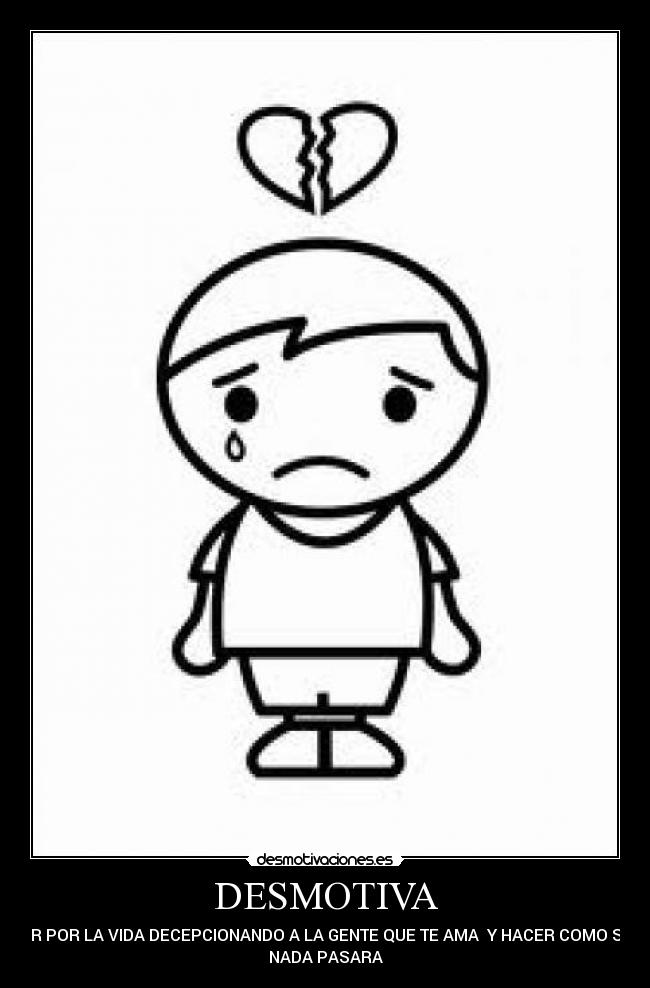 DESMOTIVA - IR POR LA VIDA DECEPCIONANDO A LA GENTE QUE TE AMA Y HACER COMO SI
NADA PASARA
