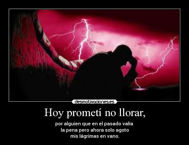 Hoy prometí no llorar, - por alguien que en el pasado valía 
la pena pero ahora solo agoto
mis lágrimas en vano.