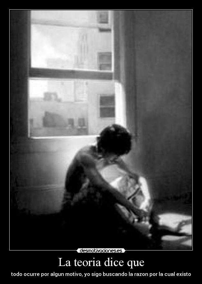 La teoria dice que - todo ocurre por algun motivo, yo sigo buscando la razon por la cual existo