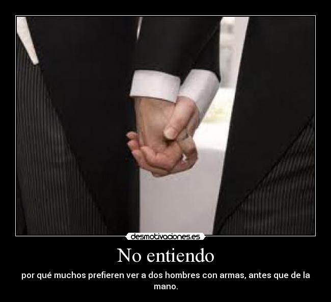 No entiendo - por qué muchos prefieren ver a dos hombres con armas, antes que de la mano.