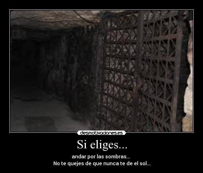 Si eliges... - andar por las sombras... 
No te quejes de que nunca te de el sol...