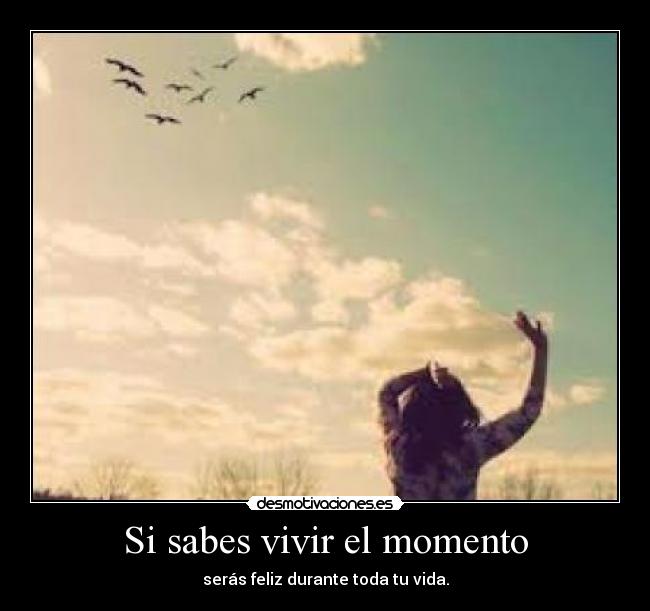 Si sabes vivir el momento - serás feliz durante toda tu vida.
