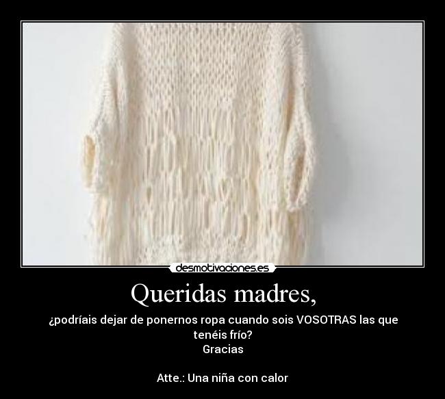 Queridas madres, - ¿podríais dejar de ponernos ropa cuando sois VOSOTRAS las que tenéis frío?
Gracias

Atte.: Una niña con calor