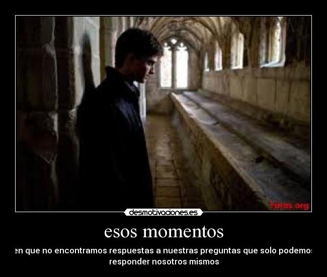 esos momentos - en que no encontramos respuestas a nuestras preguntas que solo podemos
responder nosotros mismos