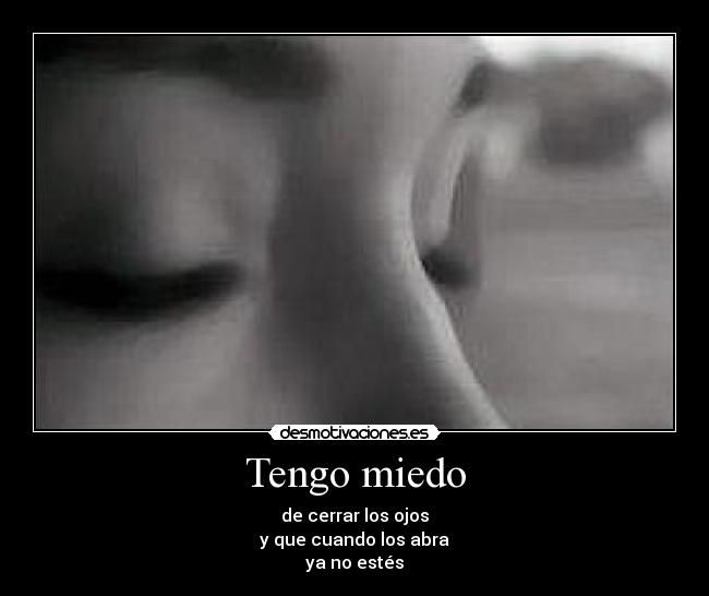 Tengo miedo - de cerrar los ojos
y que cuando los abra
ya no estés