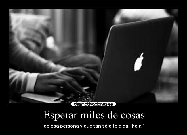 Esperar miles de cosas - de esa persona y que tan sólo te diga:¨hola¨