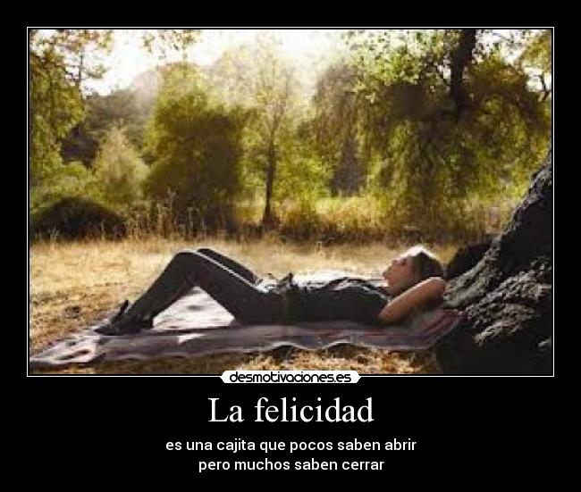 La felicidad - es una cajita que pocos saben abrir
pero muchos saben cerrar