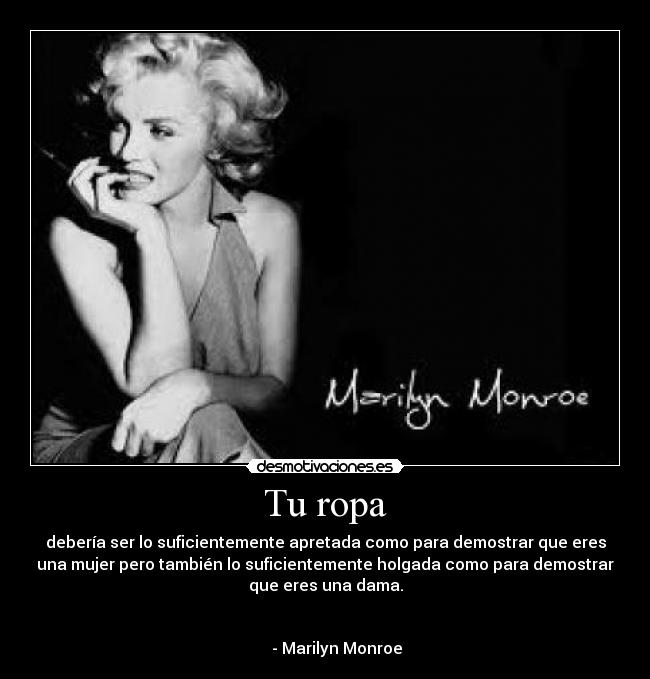 Tu ropa - debería ser lo suficientemente apretada como para demostrar que eres
una mujer pero también lo suficientemente holgada como para demostrar
que eres una dama.
- Marilyn Monroe