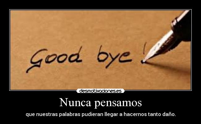Nunca pensamos - que nuestras palabras pudieran llegar a hacernos tanto daño.