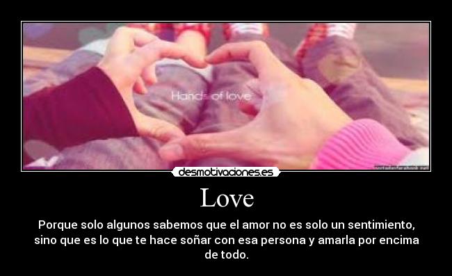 Love - Porque solo algunos sabemos que el amor no es solo un sentimiento,
sino que es lo que te hace soñar con esa persona y amarla por encima
de todo.