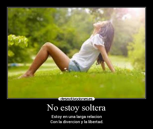 No estoy soltera - Estoy en una larga relacion
Con la divercion y la libertad.