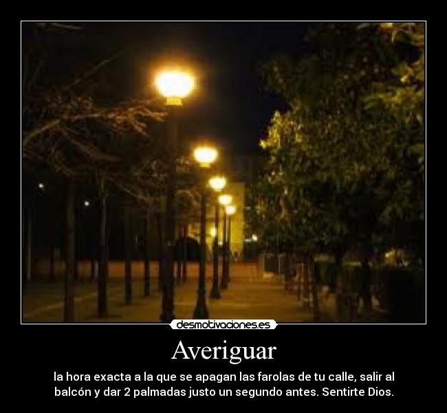Averiguar - la hora exacta a la que se apagan las farolas de tu calle, salir al
balcón y dar 2 palmadas justo un segundo antes. Sentirte Dios.