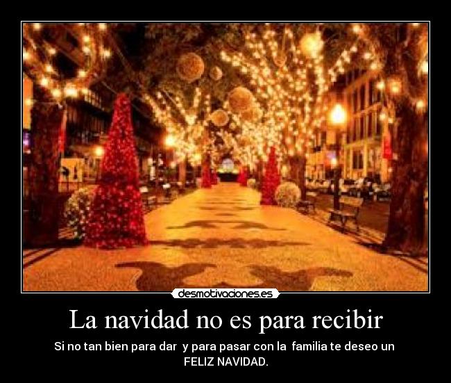 La navidad no es para recibir - Si no tan bien para dar  y para pasar con la  familia te deseo un 
FELIZ NAVIDAD.
