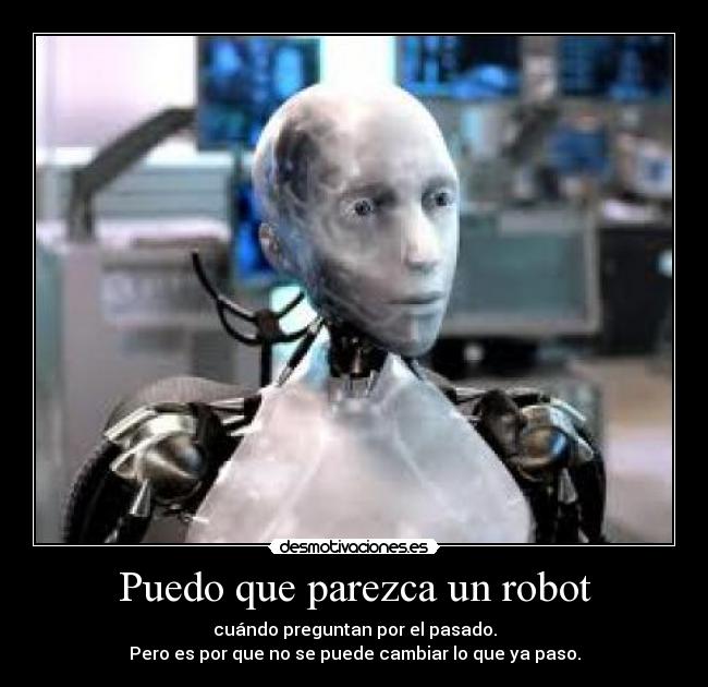 Puedo que parezca un robot - cuándo preguntan por el pasado.
Pero es por que no se puede cambiar lo que ya paso.