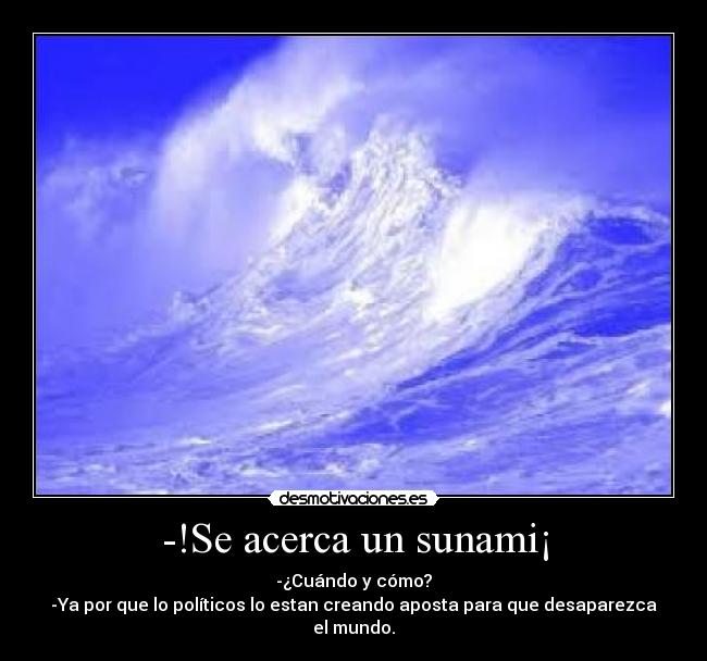 -!Se acerca un sunami¡ - -¿Cuándo y cómo?
-Ya por que lo políticos lo estan creando aposta para que desaparezca el mundo.