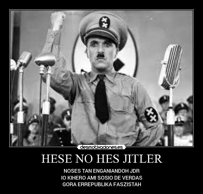 HESE NO HES JITLER - NOSES TAN ENGANIANDOH JDR
IO KIHERO AMI SOSIO DE VERDAS
GORA ERREPUBLIKA FASZISTAH