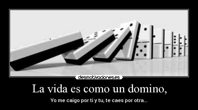 La vida es como un domino, - Yo me caigo por ti y tu, te caes por otra...