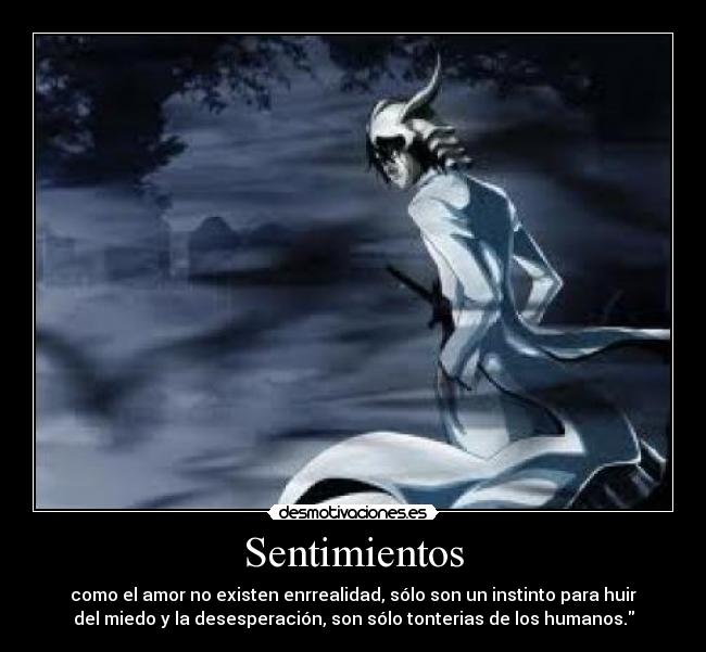 Sentimientos - como el amor no existen enrrealidad, sólo son un instinto para huir
del miedo y la desesperación, son sólo tonterias de los humanos.