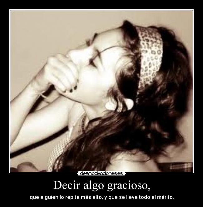 Decir algo gracioso, - que alguien lo repita más alto, y que se lleve todo el mérito.