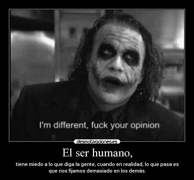 El ser humano, - tiene miedo a lo que diga la gente, cuando en realidad, lo que pasa es
que nos fijamos demasiado en los demás.
